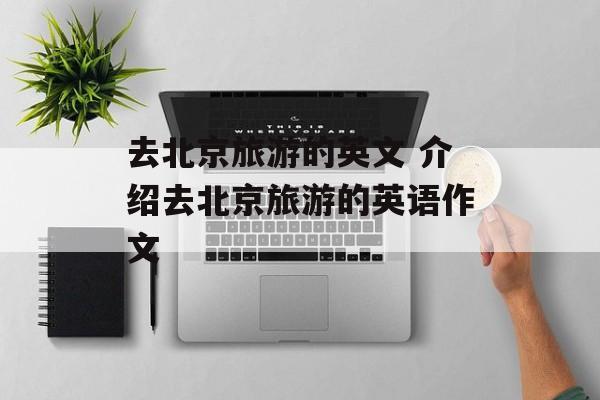 去北京旅游的英文 介绍去北京旅游的英语作文-第1张图片-