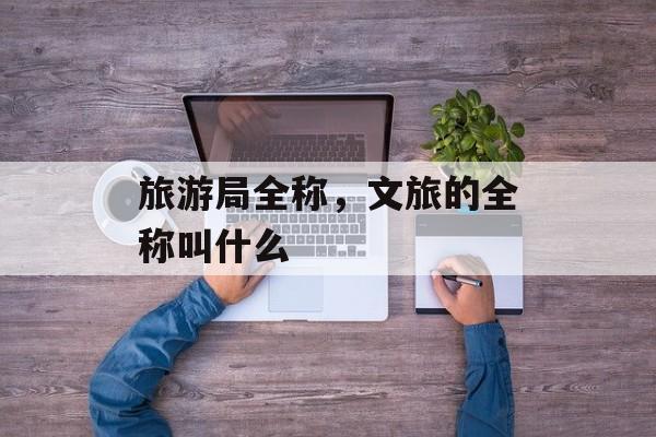 旅游局全称，文旅的全称叫什么-第1张图片-
