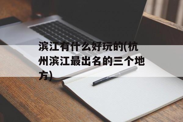 滨江有什么好玩的(杭州滨江最出名的三个地方)-第1张图片-