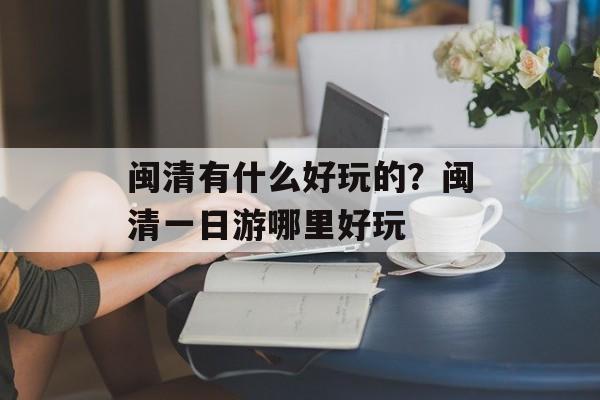 闽清有什么好玩的？闽清一日游哪里好玩-第1张图片-
