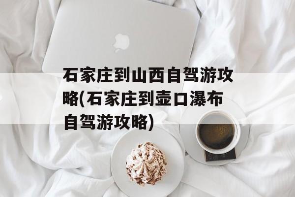 石家庄到山西自驾游攻略(石家庄到壶口瀑布自驾游攻略)-第1张图片-