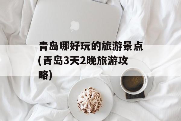 青岛哪好玩的旅游景点(青岛3天2晚旅游攻略)-第1张图片-