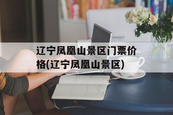 辽宁凤凰山景区门票价格(辽宁凤凰山景区)-第1张图片-