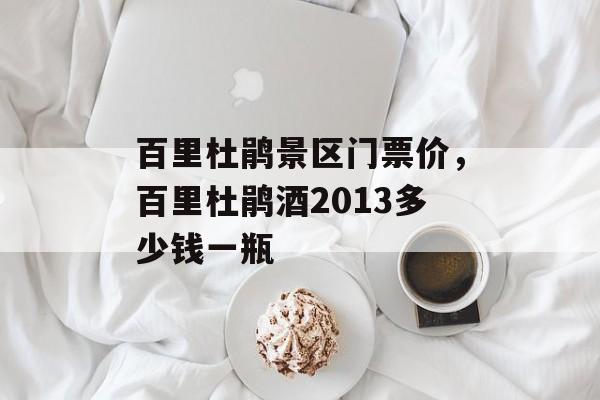 百里杜鹃景区门票价，百里杜鹃酒2013多少钱一瓶-第1张图片-