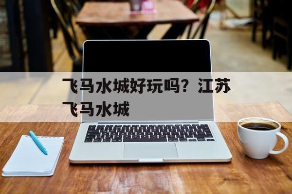 飞马水城好玩吗？江苏飞马水城-第1张图片-