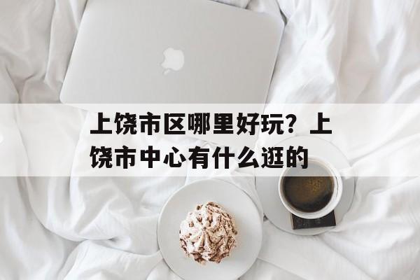 上饶市区哪里好玩？上饶市中心有什么逛的-第1张图片-