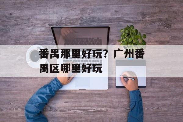 番禺那里好玩？广州番禺区哪里好玩-第1张图片-