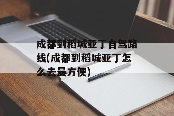 成都到稻城亚丁自驾路线(成都到稻城亚丁怎么去最方便)-第1张图片-