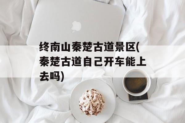 终南山秦楚古道景区(秦楚古道自己开车能上去吗)-第1张图片-