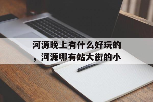 河源晚上有什么好玩的，河源哪有站大街的小-第1张图片-