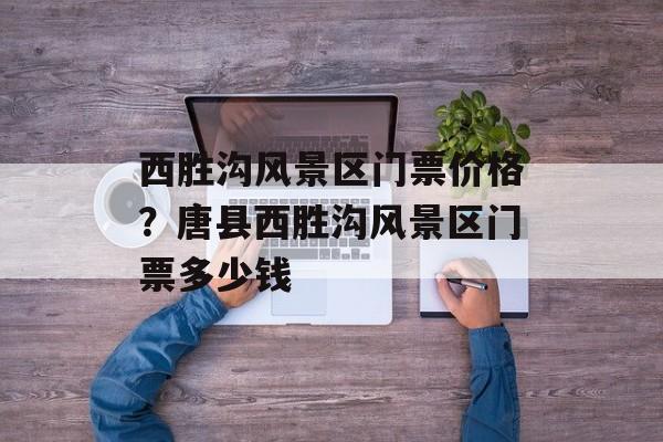 西胜沟风景区门票价格？唐县西胜沟风景区门票多少钱-第1张图片-