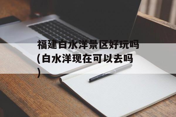 福建白水洋景区好玩吗(白水洋现在可以去吗)-第1张图片-