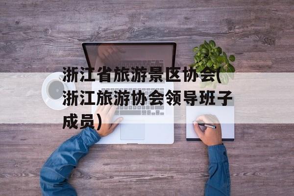 浙江省旅游景区协会(浙江旅游协会领导班子成员)-第1张图片-