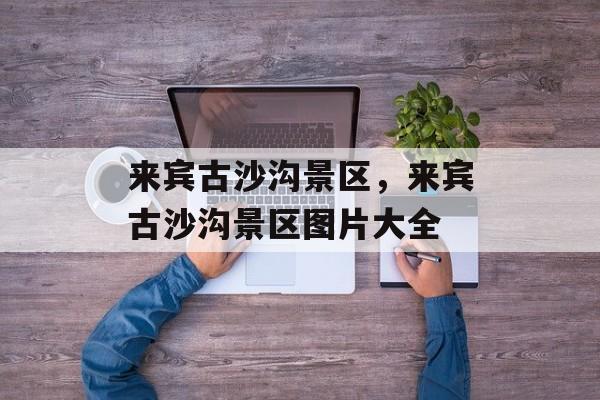 来宾古沙沟景区，来宾古沙沟景区图片大全-第1张图片-