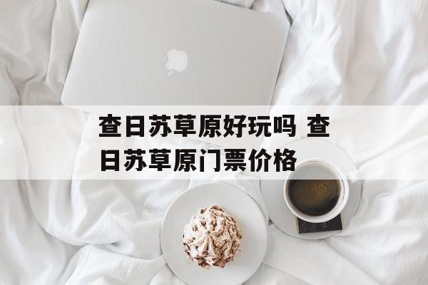 查日苏草原好玩吗 查日苏草原门票价格-第1张图片-