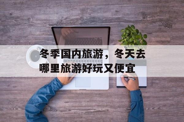 冬季国内旅游，冬天去哪里旅游好玩又便宜-第1张图片-