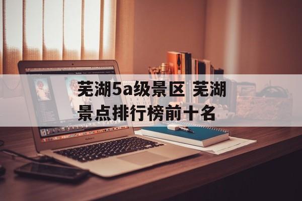 芜湖5a级景区 芜湖景点排行榜前十名-第1张图片-