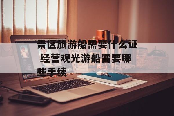 景区旅游船需要什么证 经营观光游船需要哪些手续-第1张图片-