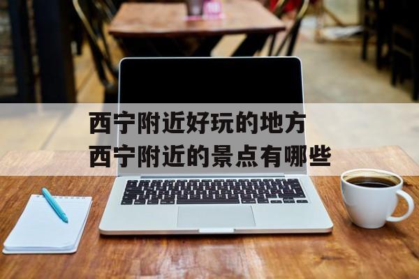 西宁附近好玩的地方 西宁附近的景点有哪些-第1张图片-