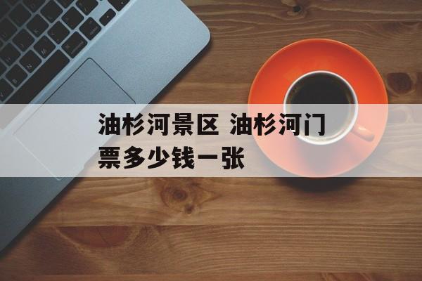 油杉河景区 油杉河门票多少钱一张-第1张图片-
