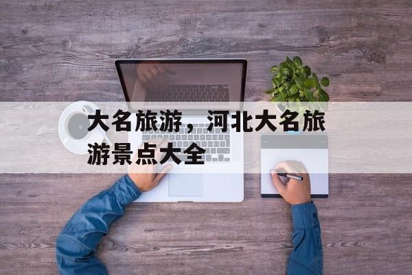 大名旅游，河北大名旅游景点大全-第1张图片-