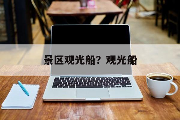 景区观光船？观光船-第1张图片-