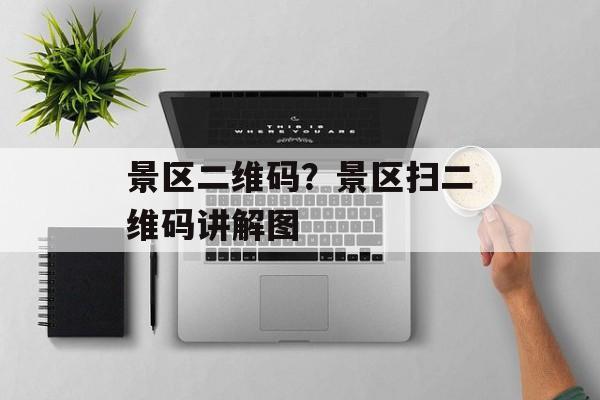 景区二维码？景区扫二维码讲解图-第1张图片-