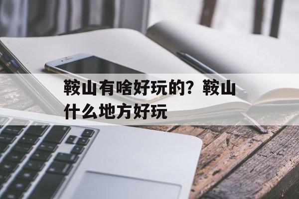 鞍山有啥好玩的？鞍山什么地方好玩-第1张图片-