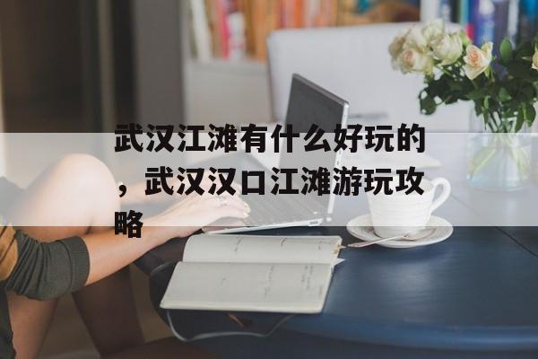 武汉江滩有什么好玩的，武汉汉口江滩游玩攻略-第1张图片-