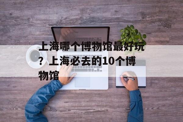 上海哪个博物馆最好玩？上海必去的10个博物馆-第1张图片-