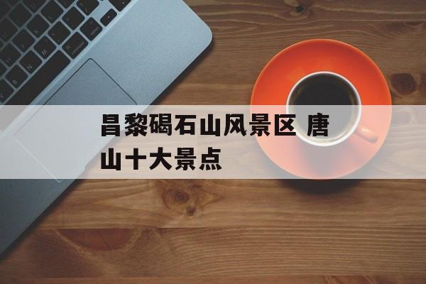 昌黎碣石山风景区 唐山十大景点-第1张图片-