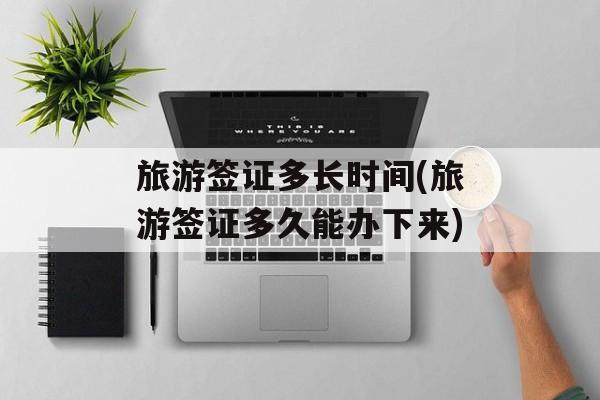 旅游签证多长时间(旅游签证多久能办下来)-第1张图片-