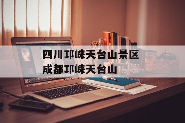 四川邛崃天台山景区 成都邛崃天台山-第1张图片-