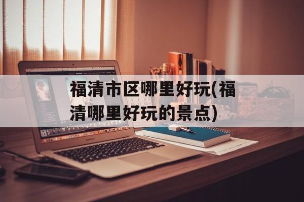 福清市区哪里好玩(福清哪里好玩的景点)-第1张图片-