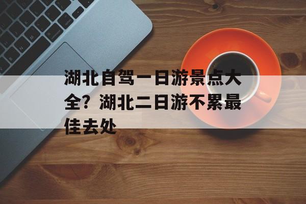 湖北自驾一日游景点大全？湖北二日游不累最佳去处-第1张图片-