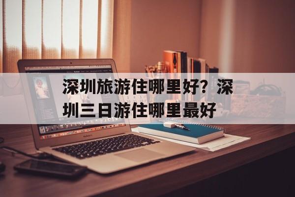 深圳旅游住哪里好？深圳三日游住哪里最好-第1张图片-