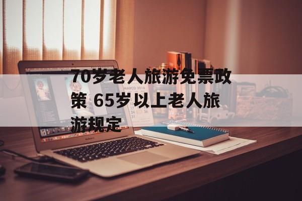 70岁老人旅游免票政策 65岁以上老人旅游规定-第1张图片-