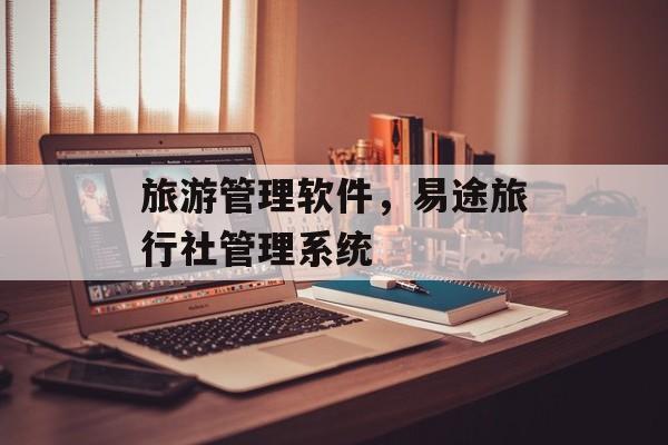 旅游管理软件，易途旅行社管理系统-第1张图片-