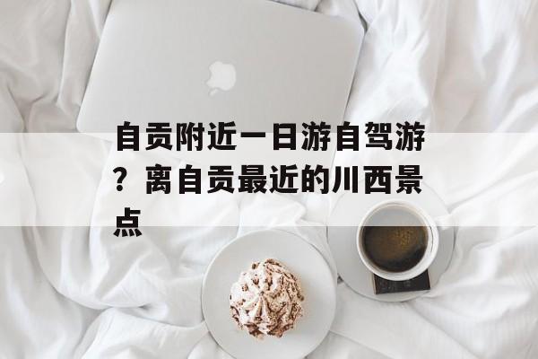 自贡附近一日游自驾游？离自贡最近的川西景点-第1张图片-