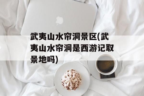 武夷山水帘洞景区(武夷山水帘洞是西游记取景地吗)-第1张图片-