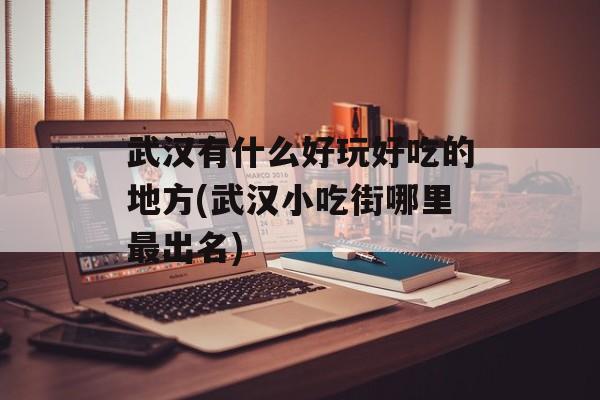 武汉有什么好玩好吃的地方(武汉小吃街哪里最出名)-第1张图片-