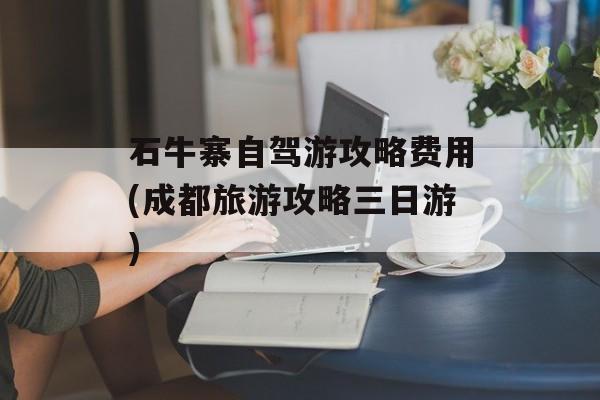 石牛寨自驾游攻略费用(成都旅游攻略三日游)-第1张图片-