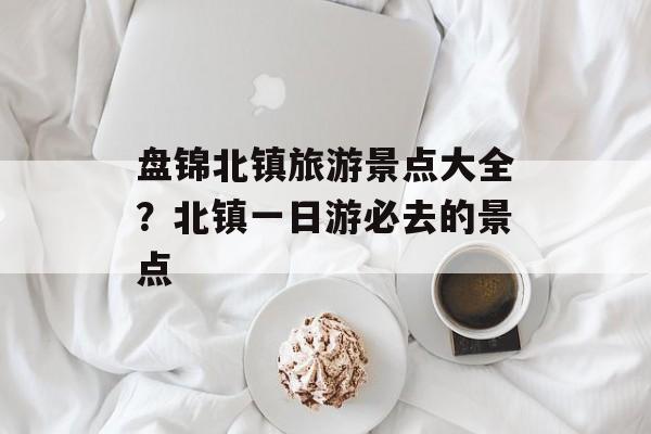 盘锦北镇旅游景点大全？北镇一日游必去的景点-第1张图片-