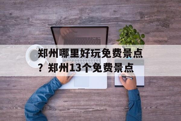 郑州哪里好玩免费景点？郑州13个免费景点-第1张图片-