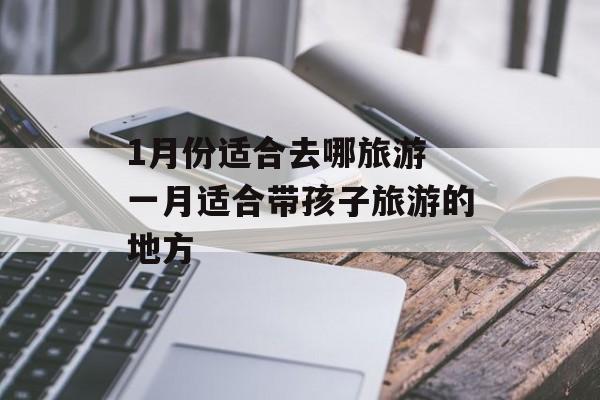 1月份适合去哪旅游 一月适合带孩子旅游的地方-第1张图片-
