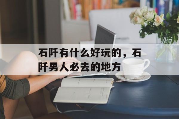 石阡有什么好玩的，石阡男人必去的地方-第1张图片-