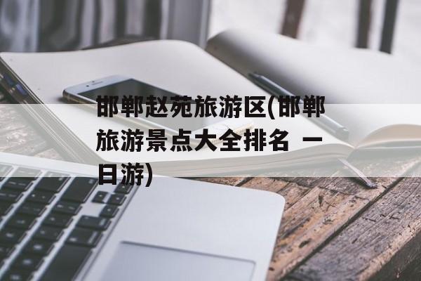 邯郸赵苑旅游区(邯郸旅游景点大全排名 一日游)-第1张图片-
