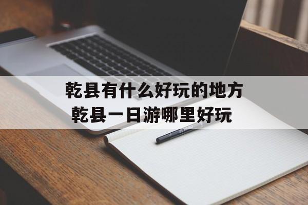 乾县有什么好玩的地方 乾县一日游哪里好玩-第1张图片-