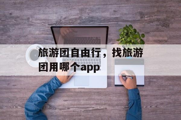 旅游团自由行，找旅游团用哪个app-第1张图片-