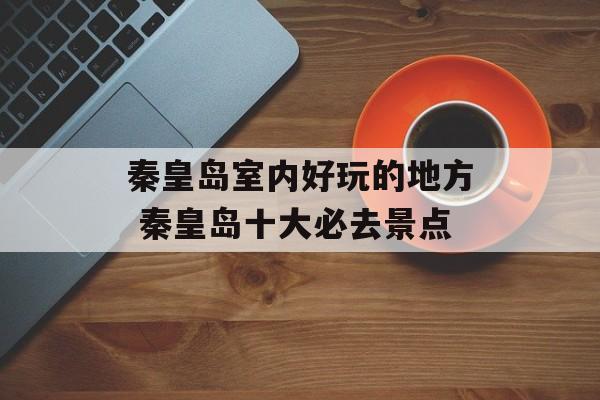 秦皇岛室内好玩的地方 秦皇岛十大必去景点-第1张图片-
